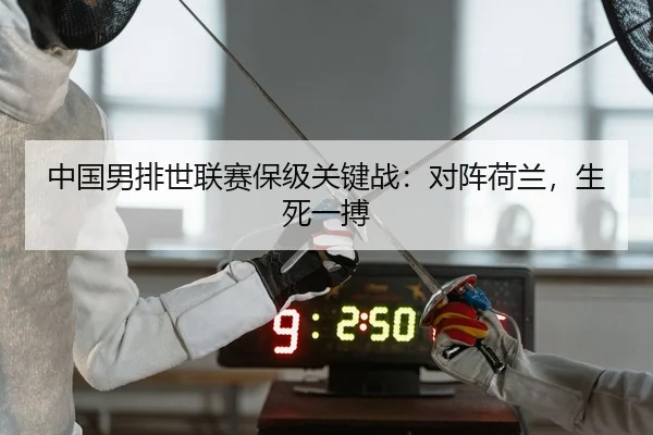 中国男排世联赛保级关键战：对阵荷兰，生死一搏 - leyu